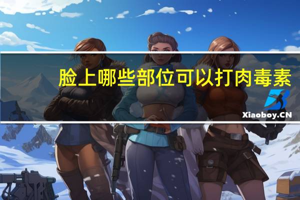 脸上哪些部位可以打肉毒素?使用肉毒素有什么副作用