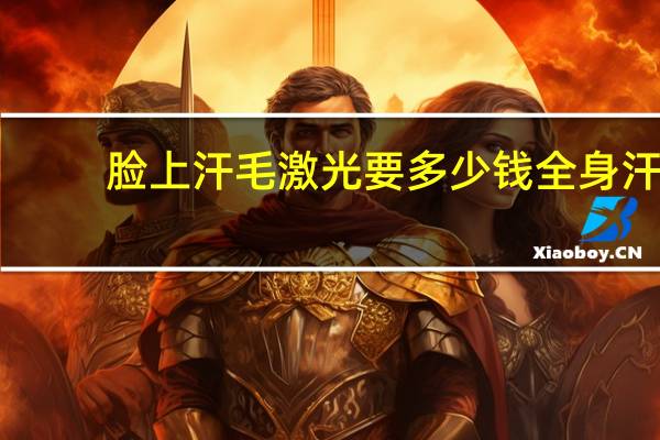 脸上汗毛激光要多少钱 全身汗毛重，激光永久脱毛需要多少钱
