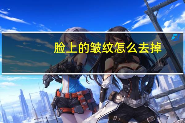 脸上的皱纹怎么去掉（脸上的皱纹）