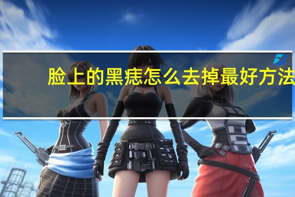 脸上的黑痣怎么去掉最好方法（脸上的黑痣怎么去掉）