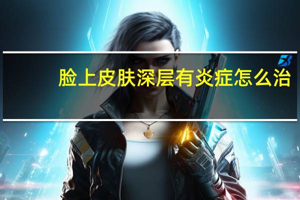 脸上皮肤深层有炎症怎么治（有炎症怎么治）