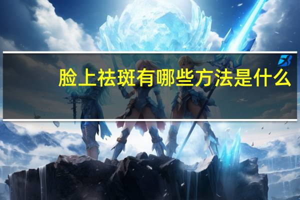 脸上祛斑有哪些方法是什么，怎么去脸上的斑