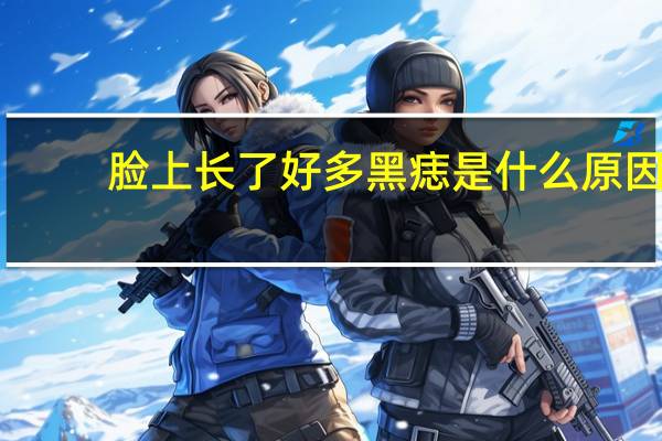 脸上长了好多黑痣是什么原因（脸上长黑痣是什么原因）