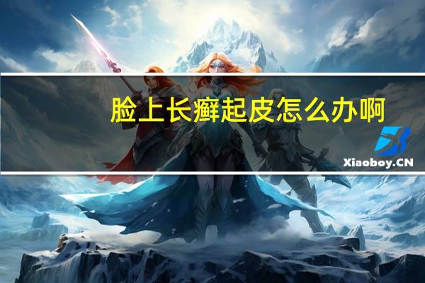 脸上长癣起皮怎么办啊（脸上长癣起皮怎么办）