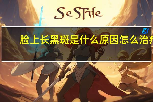 脸上长黑斑是什么原因怎么治疗（脸上长黑斑是什么原因）