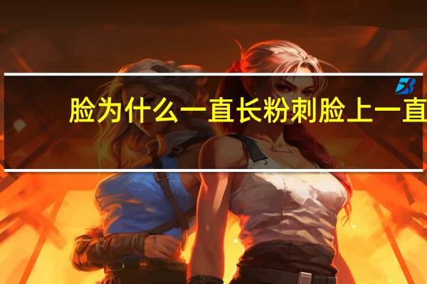 脸为什么一直长粉刺 脸上一直长粉刺就是不见好，为什么该怎么办