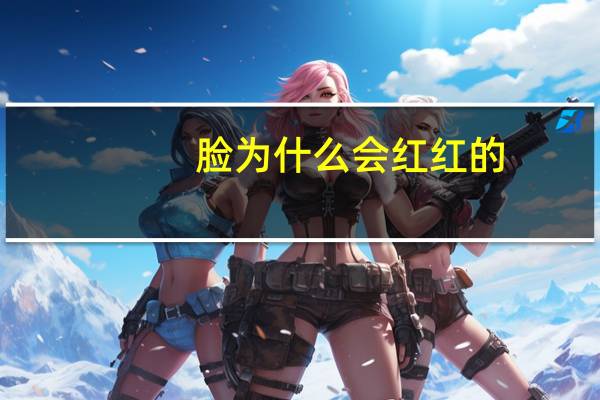 脸为什么会红红的(为什么有的人脸是红彤彤的)