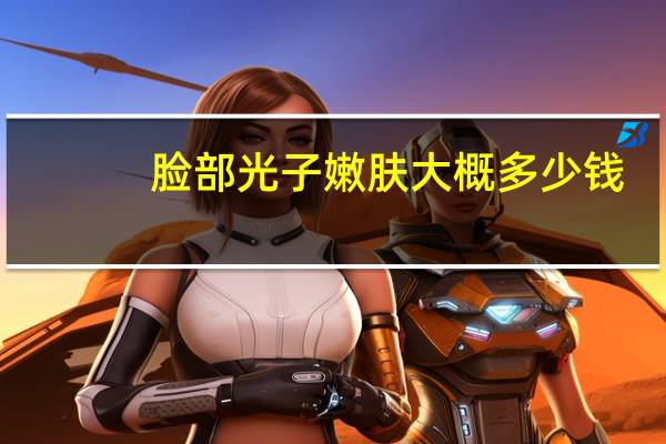 脸部光子嫩肤大概多少钱(光子嫩肤大概需要多少钱)