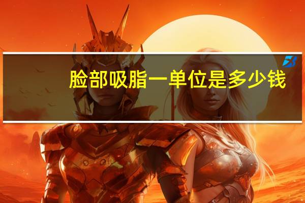 脸部吸脂一单位是多少钱(面部吸脂一般需要多少钱)