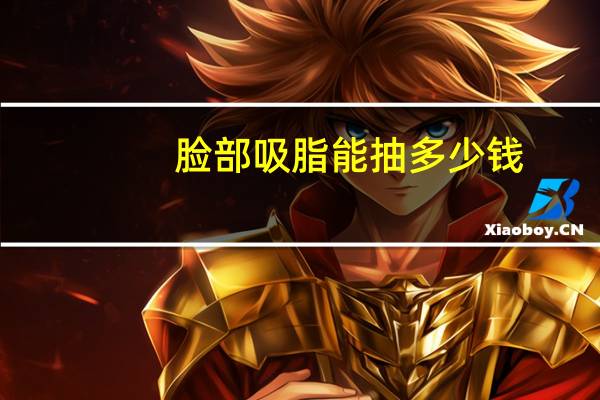 脸部吸脂能抽多少钱(面部吸脂手术大概需要多少钱)