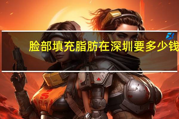 脸部填充脂肪在深圳要多少钱 做双眼皮多少钱