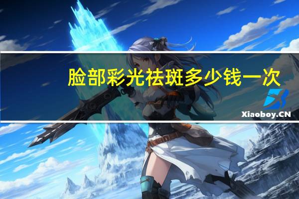 脸部彩光祛斑多少钱一次(激光祛斑多少钱一次)