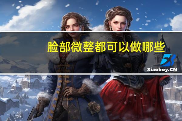 脸部微整都可以做哪些，微整之后会有什么变化