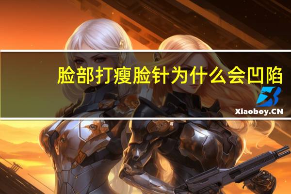 脸部打瘦脸针为什么会凹陷，打瘦脸针脸颊凹陷怎么办