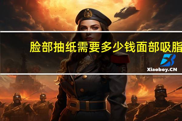 脸部抽纸需要多少钱 面部吸脂手术大概需要多少钱