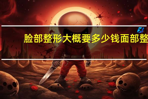 脸部整形大概要多少钱 面部整形大概多少钱