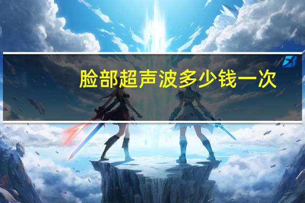 脸部超声波多少钱一次(超声波面部提升管用吗)