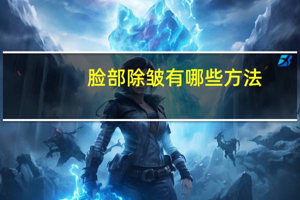 脸部除皱有哪些方法(去除面部皱纹的方法)