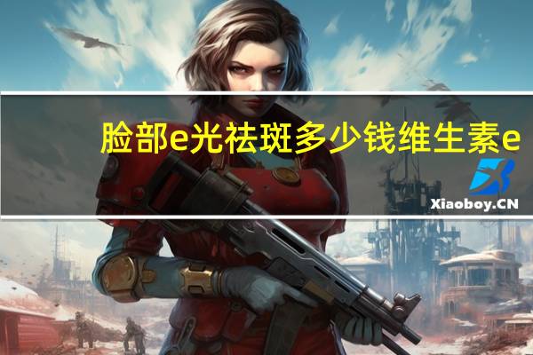 脸部e光祛斑多少钱 维生素e外用能祛斑吗