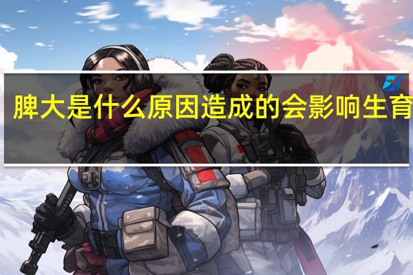 脾大是什么原因造成的会影响生育吗女