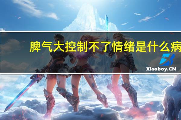 脾气大控制不了情绪是什么病（脾气大是怎么回事）