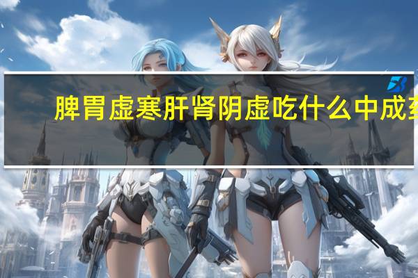 脾胃虚寒肝肾阴虚吃什么中成药（肝肾阴虚吃什么中成药）
