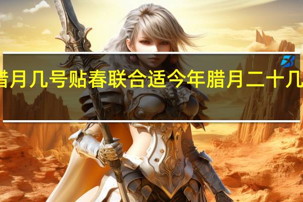 腊月几号贴春联合适 今年腊月二十几贴春联