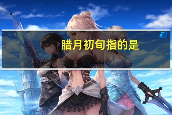 腊月初旬指的是（腊月初旬）