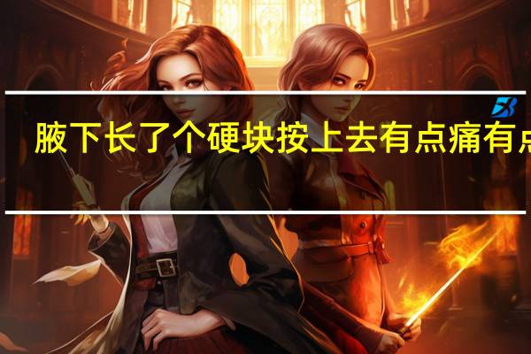 腋下长了个硬块按上去有点痛有点痒(腋下长了个硬块按上去有点痛)