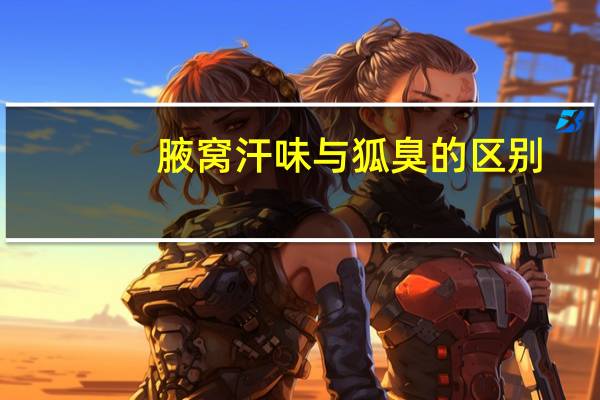 腋窝汗味与狐臭的区别（腋窝汗味与狐臭的区别）