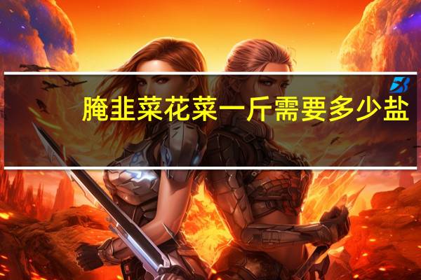 腌韭菜花菜一斤需要多少盐