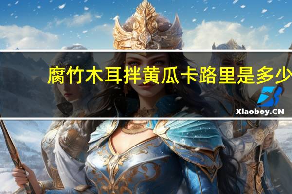 腐竹木耳拌黄瓜卡路里是多少