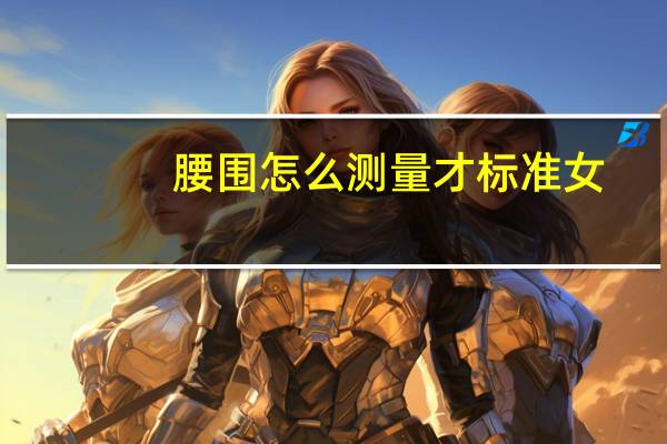 腰围怎么测量才标准女（腰围怎么测量）