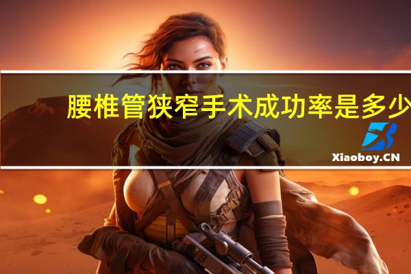 腰椎管狭窄手术成功率是多少(腰椎管狭窄手术成功率)