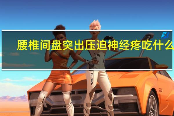 腰椎间盘突出压迫神经疼吃什么药（神经疼吃什么药）