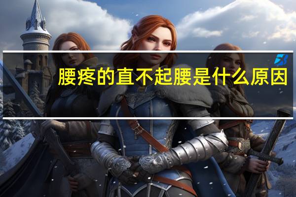 腰疼的直不起腰是什么原因（腰疼直不起腰是什么原因引起的）