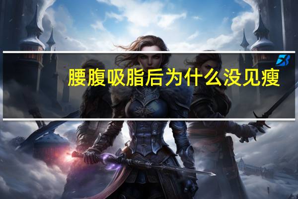 腰腹吸脂后为什么没见瘦,腰腹吸脂会不会反弹腰腹吸脂后皮肤会变松弛吗