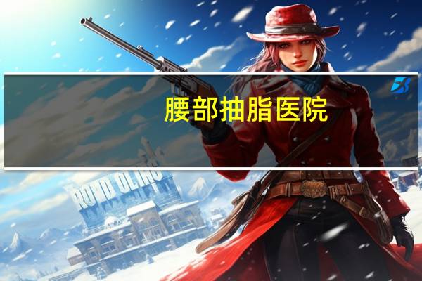 腰部抽脂医院(腰部吸脂大概需要多少钱)