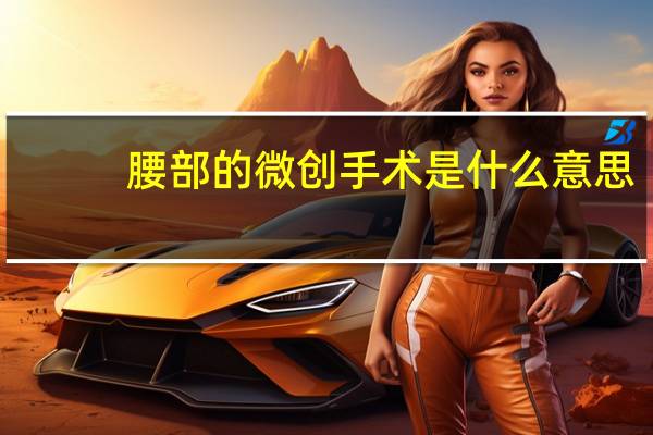 腰部的微创手术是什么意思(微创手术是什么意思)