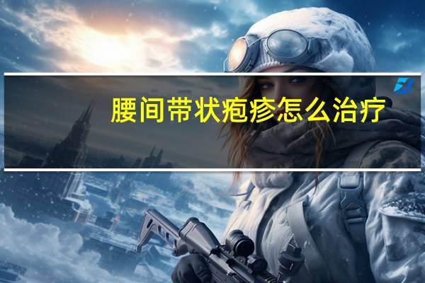 腰间带状疱疹怎么治疗（腰部带状疱疹初期怎么治疗）