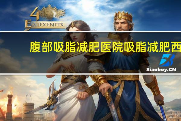 腹部吸脂减肥医院 吸脂减肥西安哪家医院好