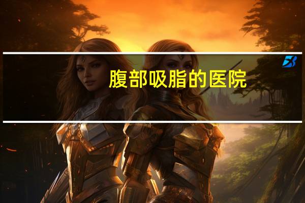 腹部吸脂的医院，医院可以抽脂吗