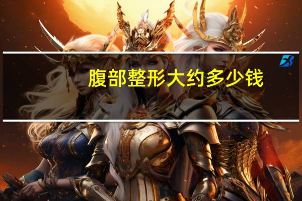 腹部整形大约多少钱？腹部抽脂大概需要多少钱