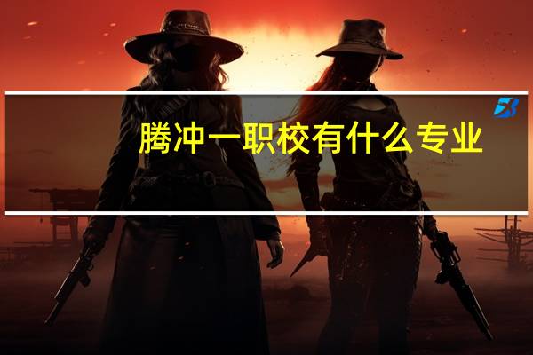 腾冲一职校有什么专业