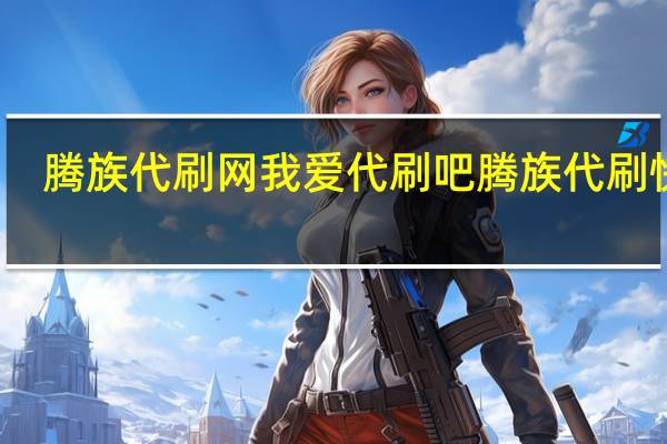 腾族代刷网我爱代刷吧 腾族代刷快手(腾族刷是真的假的)