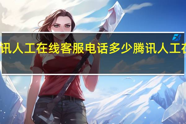腾讯人工在线客服电话多少 腾讯人工在线客服
