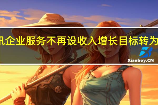 腾讯企业服务不再设收入增长目标转为加速扭亏