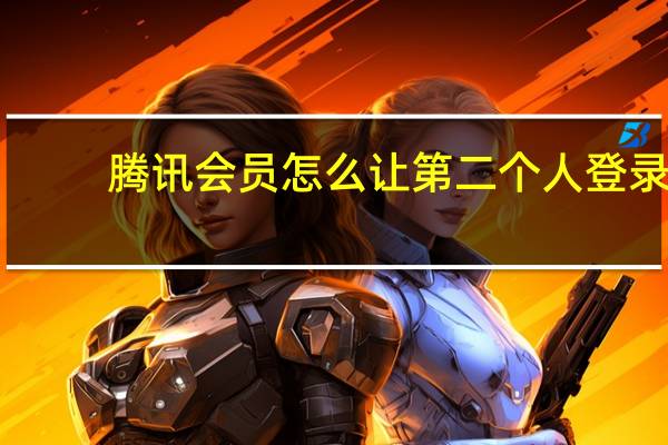 腾讯会员怎么让第二个人登录（腾讯会员怎么让第二个人登录）