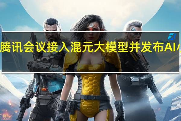 腾讯会议接入混元大模型 并发布AI小助手