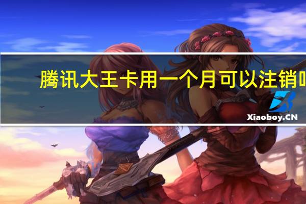 腾讯大王卡用一个月可以注销吗（腾讯大王卡用了后悔）